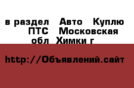  в раздел : Авто » Куплю »  » ПТС . Московская обл.,Химки г.